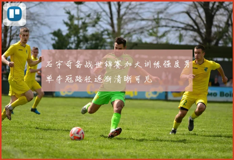 石宇奇备战世锦赛加大训练强度男单夺冠路径逐渐清晰可见