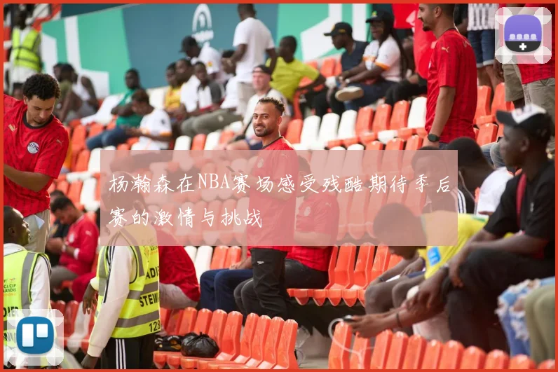 杨瀚森在NBA赛场感受残酷期待季后赛的激情与挑战