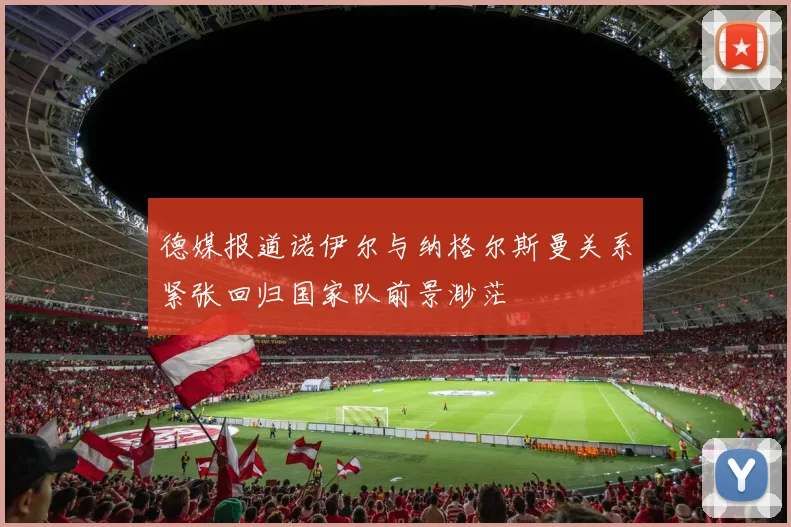 德媒报道诺伊尔与纳格尔斯曼关系紧张回归国家队前景渺茫